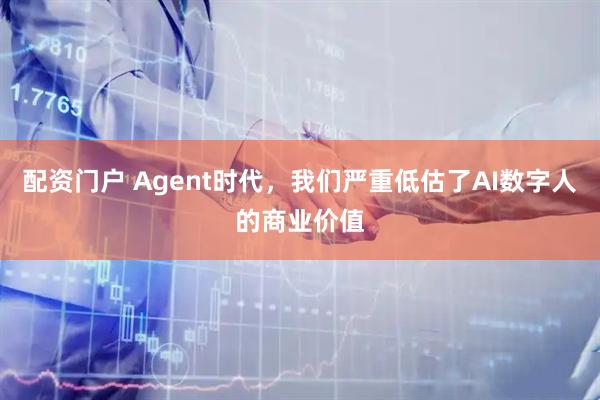 配资门户 Agent时代，我们严重低估了AI数字人的商业价值