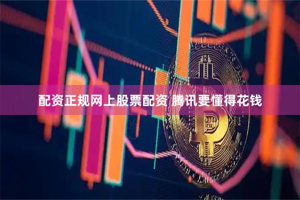 配资正规网上股票配资 腾讯要懂得花钱