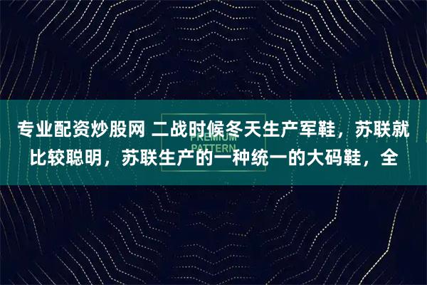 专业配资炒股网 二战时候冬天生产军鞋,苏联就比较聪明,苏联生产的一种统一的大码鞋,全