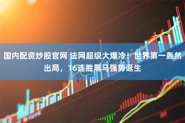 国内配资炒股官网 法网超级大爆冷！世界第一轰然出局，16连胜黑马强势诞生
