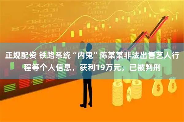 正规配资 铁路系统“内鬼”陈某某非法出售艺人行程等个人信息，获利19万元，已被判刑
