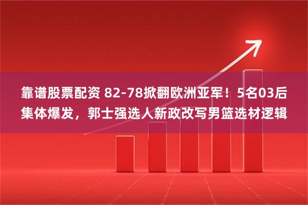 靠谱股票配资 82-78掀翻欧洲亚军！5名03后集体爆发，郭士强选人新政改写男篮选材逻辑