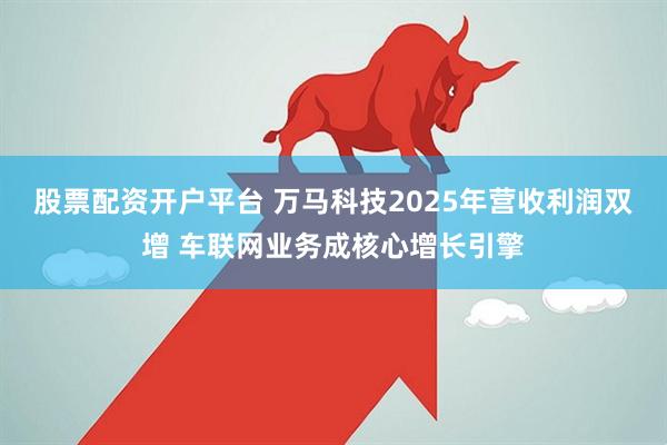股票配资开户平台 万马科技2025年营收利润双增 车联网业务成核心增长引擎